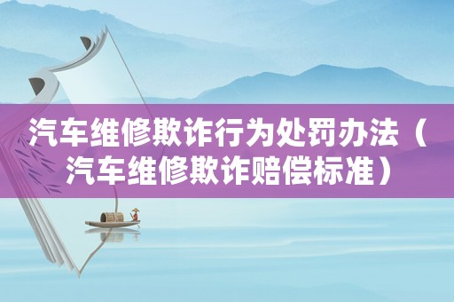 汽車維修欺詐行為處罰辦法（汽車維修欺詐賠償標(biāo)準(zhǔn)）