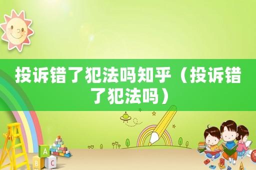 投訴錯了犯法嗎知乎（投訴錯了犯法嗎）