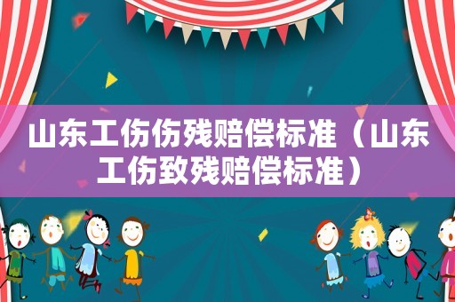 山東工傷傷殘賠償標準（山東工傷致殘賠償標準）