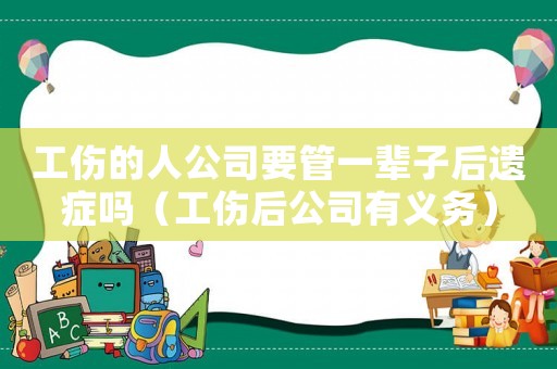 工傷的人公司要管一輩子后遺癥嗎（工傷后公司有義務(wù)）