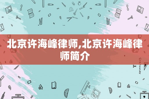 北京許海峰律師,北京許海峰律師簡(jiǎn)介