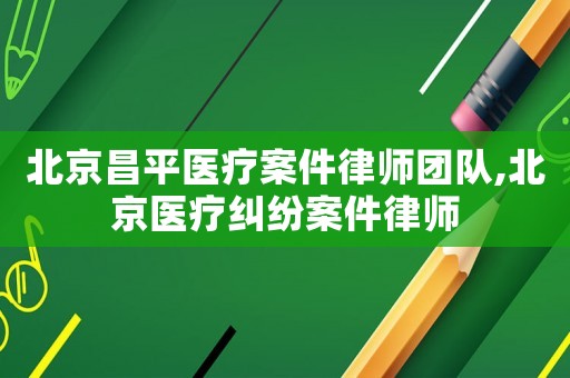 北京昌平醫(yī)療案件律師團(tuán)隊(duì),北京醫(yī)療糾紛案件律師