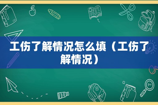 工傷了解情況怎么填（工傷了解情況）