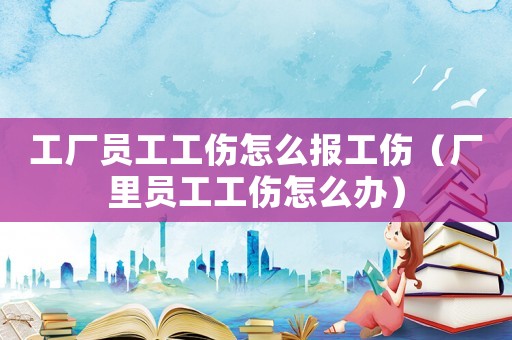 工廠員工工傷怎么報工傷（廠里員工工傷怎么辦）