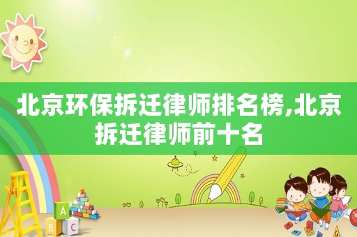 北京環保拆遷律師排名榜,北京拆遷律師前十名