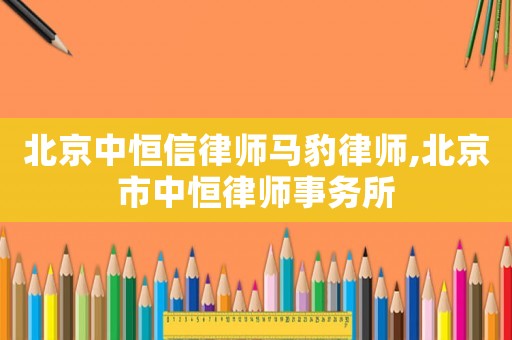北京中恒信律師馬豹律師,北京市中恒律師事務所