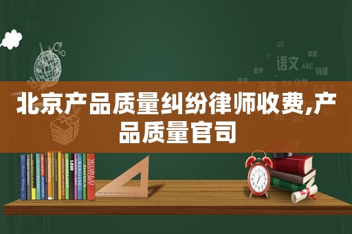 北京產品質量糾紛律師收費,產品質量官司