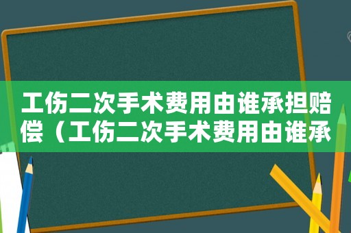 工傷二次手術費用由誰承擔賠償（工傷二次手術費用由誰承擔）