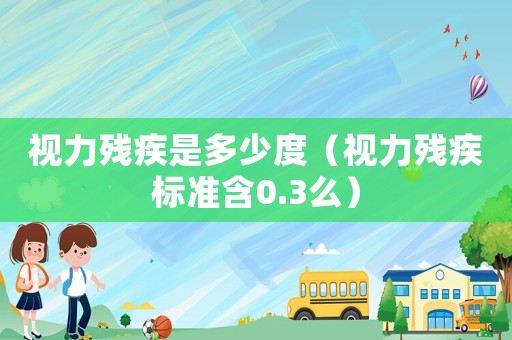 視力殘疾是多少度（視力殘疾標(biāo)準(zhǔn)含0.3么）
