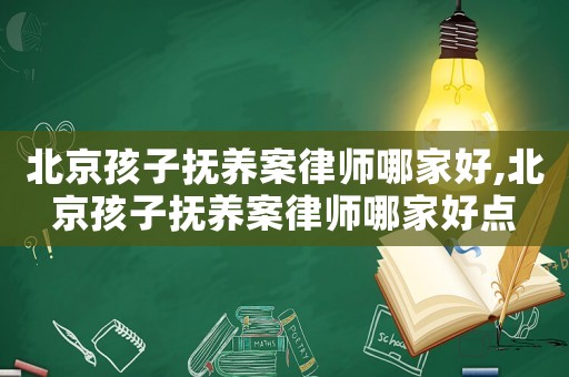北京孩子撫養案律師哪家好,北京孩子撫養案律師哪家好點