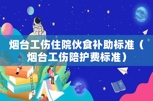 煙臺工傷住院伙食補助標準（煙臺工傷陪護費標準）