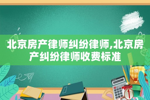 北京房產律師糾紛律師,北京房產糾紛律師收費標準