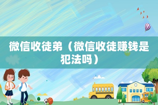 微信收徒弟（微信收徒賺錢是犯法嗎）