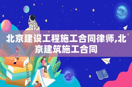 北京建設工程施工合同律師,北京建筑施工合同
