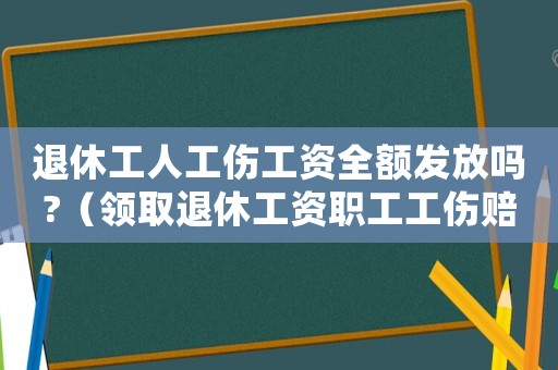 退休工人工傷工資全額發放嗎?（領取退休工資職工工傷賠償）