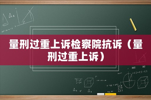量刑過重上訴檢察院抗訴（量刑過重上訴）