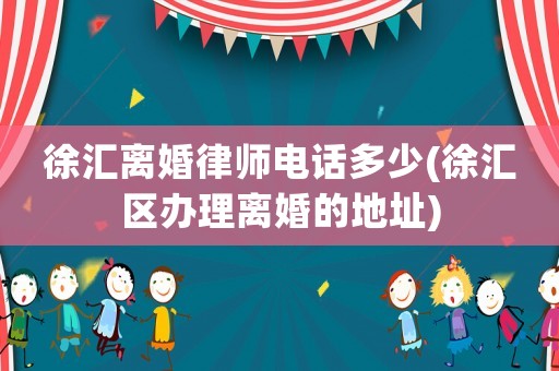 徐匯離婚律師電話多少(徐匯區辦理離婚的地址)