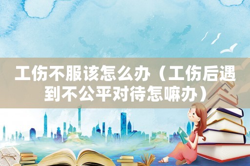 工傷不服該怎么辦（工傷后遇到不公平對待怎嘛辦）