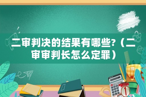 二審判決的結果有哪些?（二審審判長怎么定罪）