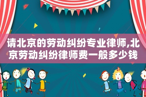 請北京的勞動糾紛專業律師,北京勞動糾紛律師費一般多少錢