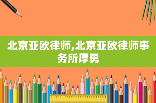 北京亞歐律師,北京亞歐律師事務所厚勇