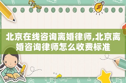 北京在線咨詢離婚律師,北京離婚咨詢律師怎么收費標準