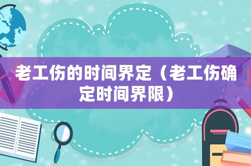 老工傷的時間界定（老工傷確定時間界限）