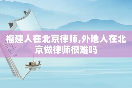 福建人在北京律師,外地人在北京做律師很難嗎