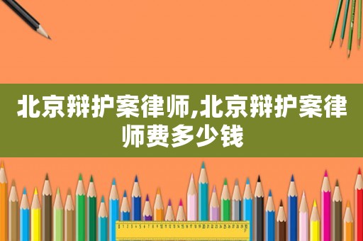 北京辯護案律師,北京辯護案律師費多少錢