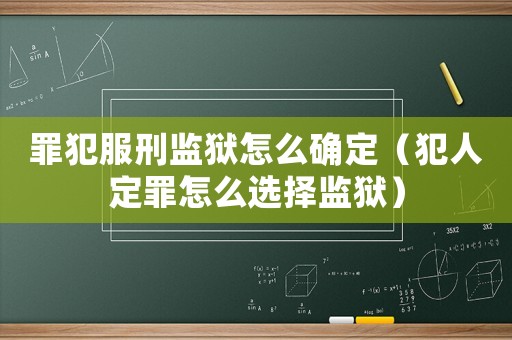罪犯服刑監(jiān)獄怎么確定（犯人定罪怎么選擇監(jiān)獄）