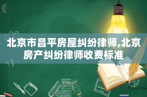 北京市昌平房屋糾紛律師,北京房產糾紛律師收費標準