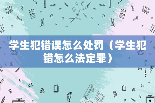 學生犯錯誤怎么處罰（學生犯錯怎么法定罪）
