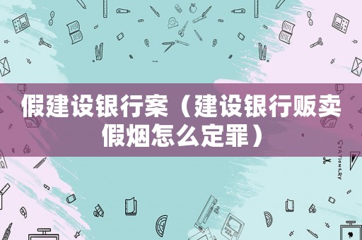 假建設銀行案（建設銀行販賣假煙怎么定罪）