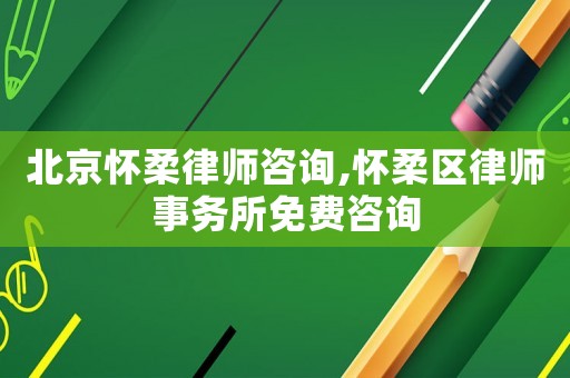 北京懷柔律師咨詢,懷柔區律師事務所免費咨詢