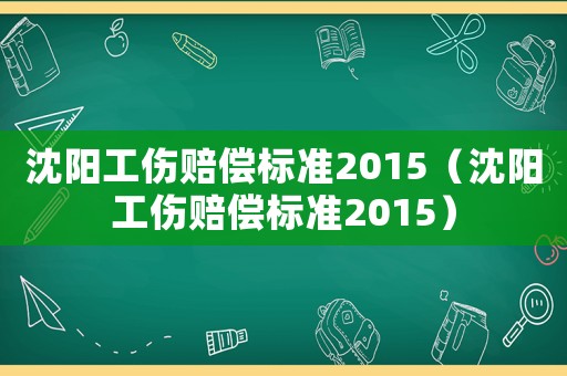 沈陽工傷賠償標準2015（沈陽工傷賠償標準2015）