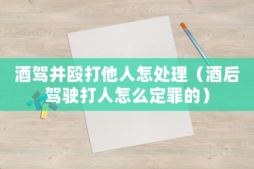 酒駕并毆打他人怎處理（酒后駕駛打人怎么定罪的）