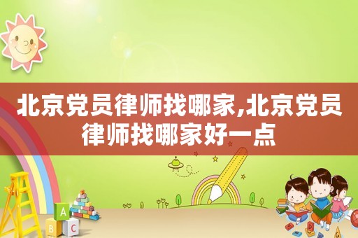 北京黨員律師找哪家,北京黨員律師找哪家好一點