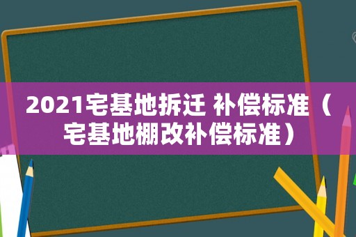 2021宅基地拆遷 補償標準（宅基地棚改補償標準）