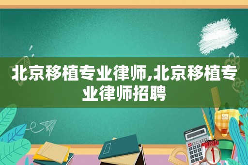 北京移植專業律師,北京移植專業律師招聘