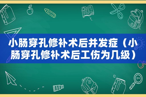 小腸穿孔修補術后并發癥（小腸穿孔修補術后工傷為幾級）