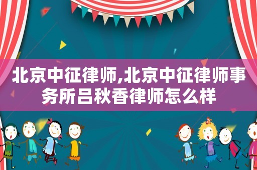 北京中征律師,北京中征律師事務(wù)所呂秋香律師怎么樣