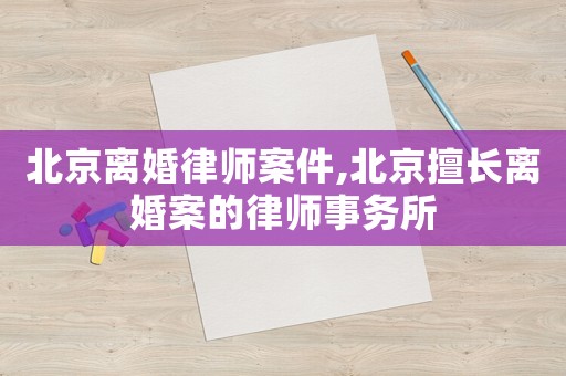 北京離婚律師案件,北京擅長離婚案的律師事務(wù)所