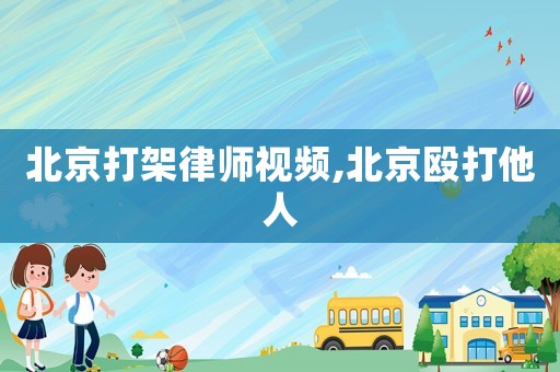 北京打架律師視頻,北京毆打他人