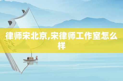 律師宋北京,宋律師工作室怎么樣