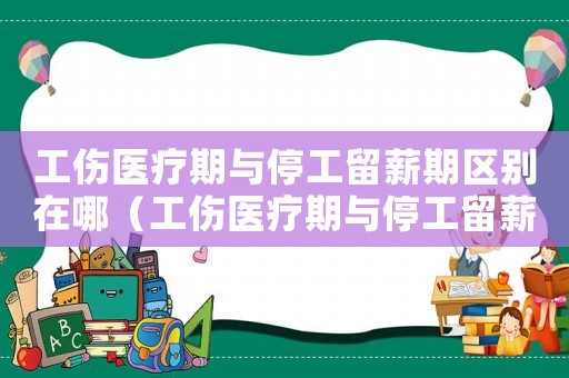 工傷醫療期與停工留薪期區別在哪（工傷醫療期與停工留薪期區別）