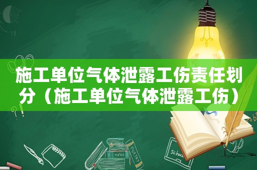 施工單位氣體泄露工傷責(zé)任劃分（施工單位氣體泄露工傷）