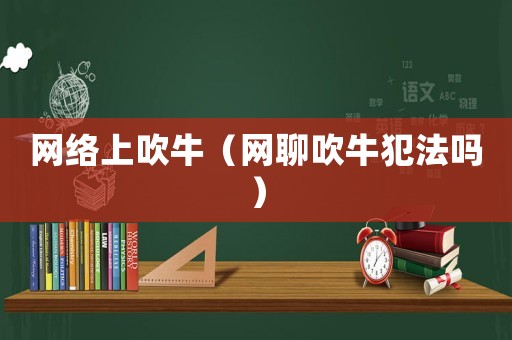網絡上吹牛（網聊吹牛犯法嗎）