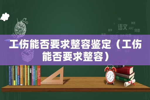 工傷能否要求整容鑒定（工傷能否要求整容）