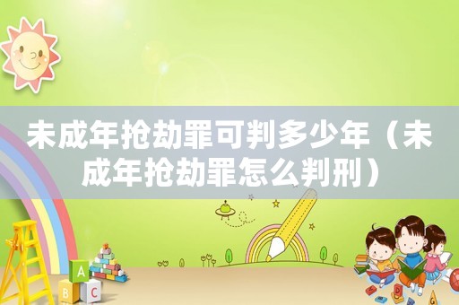 未成年搶劫罪可判多少年（未成年搶劫罪怎么判刑）