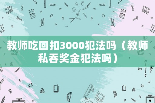 教師吃回扣3000犯法嗎（教師私吞獎金犯法嗎）